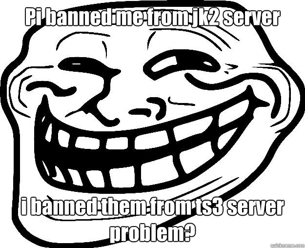 Pi banned me from jk2 server i banned them from ts3 server problem?  Trollface