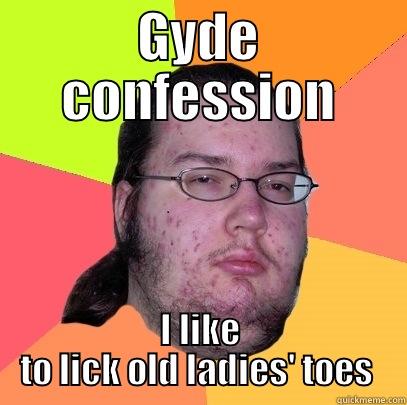 Gyde confession - GYDE CONFESSION I LIKE TO LICK OLD LADIES' TOES  Butthurt Dweller