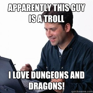 Apparently this guy is a troll I love dungeons and dragons!  Lonely Computer Guy