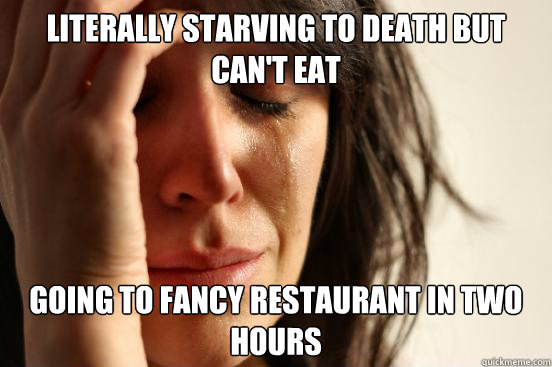 literally starving to death but can't eat going to fancy restaurant in two hours  First World Problems