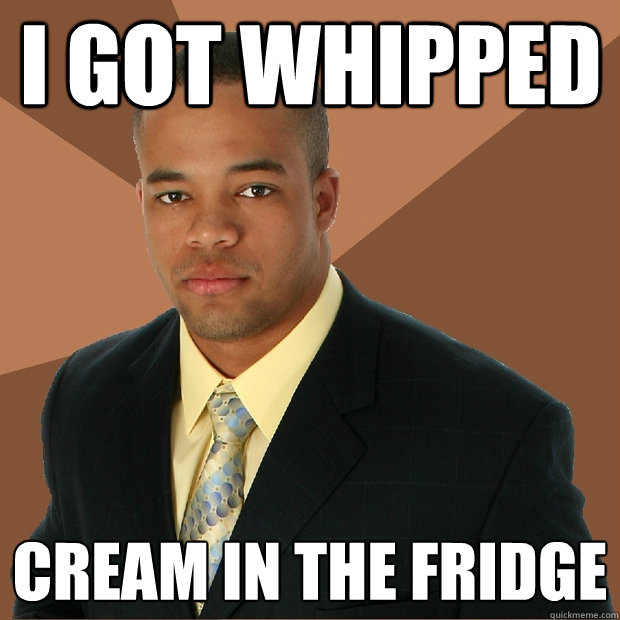 I got whipped cream in the fridge  Successful Black Man