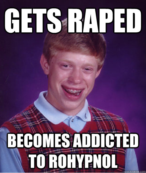 Gets Raped Becomes addicted to rohypnol  Bad Luck Brian