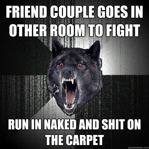 friend couple goes in other room to fight run in naked and shit on the carpet  Insanity Wolf