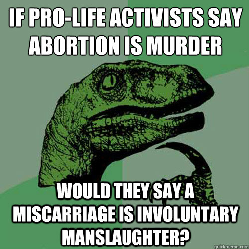 if pro-life activists say
abortion is murder would they say a miscarriage is involuntary manslaughter?  Philosoraptor