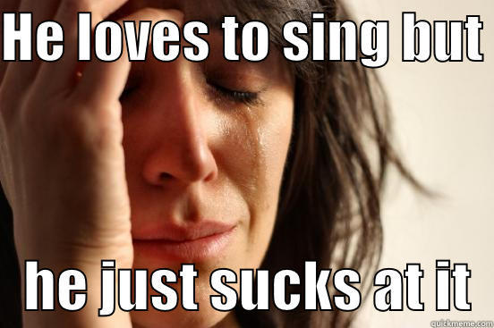 HE LOVES TO SING BUT     HE JUST SUCKS AT IT  First World Problems