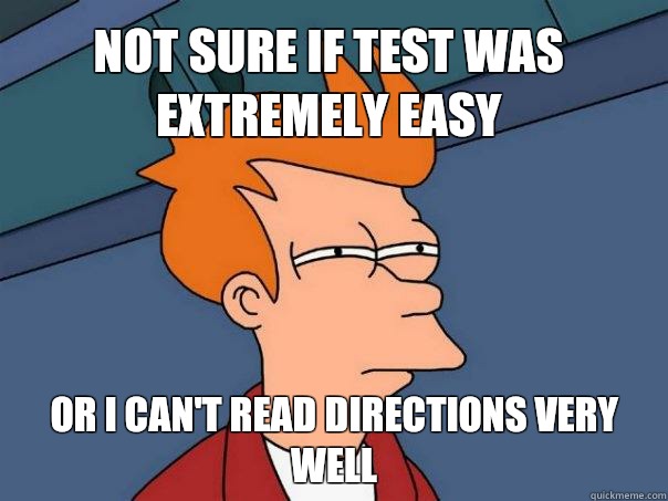 Not sure if test was extremely easy or i can't read directions very well - Not sure if test was extremely easy or i can't read directions very well  Futurama Fry