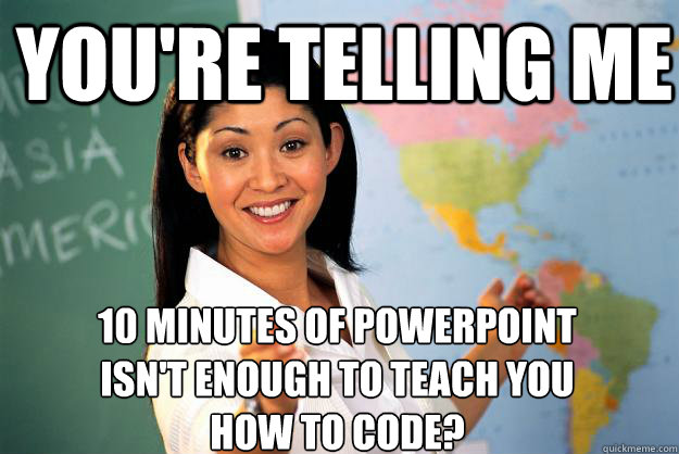 You're telling me 10 minutes of powerpoint
isn't enough to teach you
how to code?  Unhelpful High School Teacher