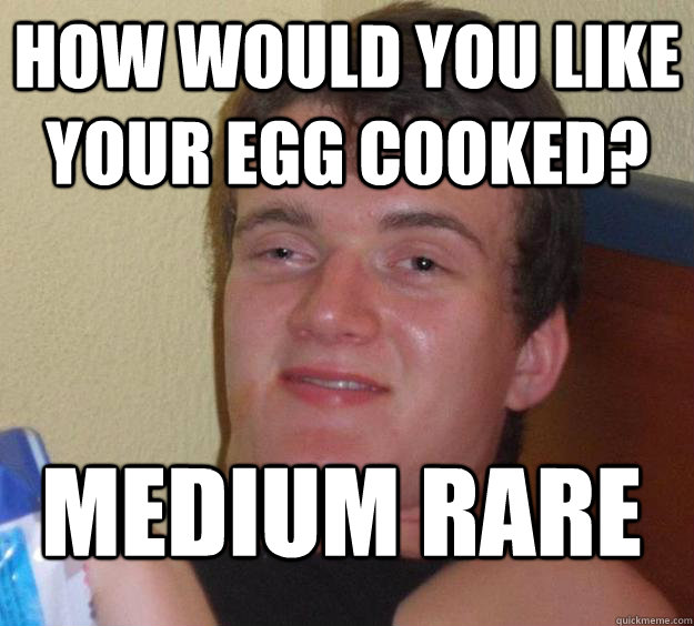 how would you like your egg cooked? medium rare - how would you like your egg cooked? medium rare  10 Guy