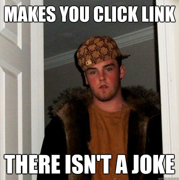 Makes you click link There isn't a joke
 - Makes you click link There isn't a joke
  Scumbag Steve