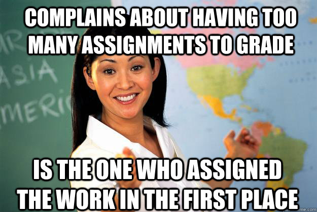 Complains about having too many assignments to grade Is the one who assigned the work in the first place  Unhelpful High School Teacher