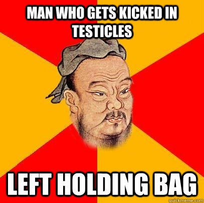 Man who gets kicked in testicles left holding bag - Man who gets kicked in testicles left holding bag  Confucius says