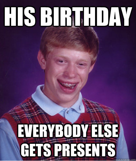 His birthday Everybody else gets presents   Bad Luck Brian