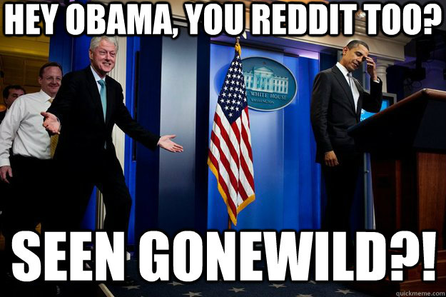 Hey Obama, you Reddit too? Seen Gonewild?!  