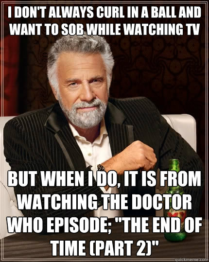 I don't always curl in a ball and want to sob while watching TV but when I do, it is from watching the Doctor Who episode; 