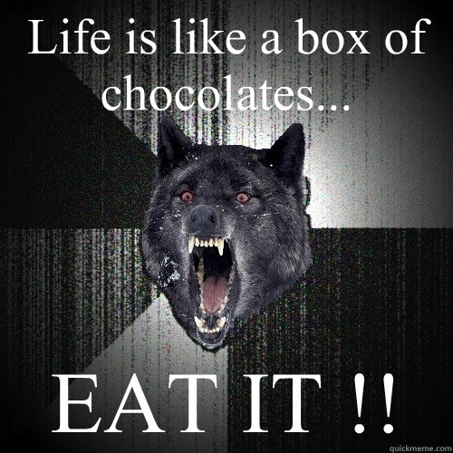 Life is like a box of chocolates... EAT IT !!  Insanity Wolf