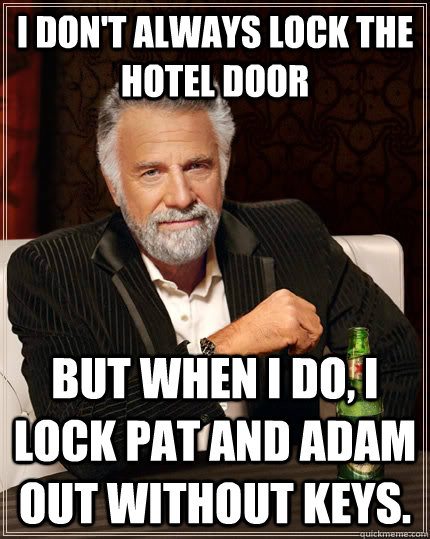 I don't always lock the hotel door But when I do, I lock Pat and Adam out without keys.  The Most Interesting Man In The World