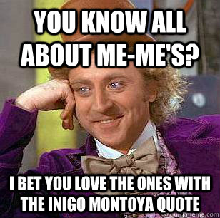 You know all about Me-Me's? I bet you love the ones with the Inigo Montoya quote  Condescending Wonka