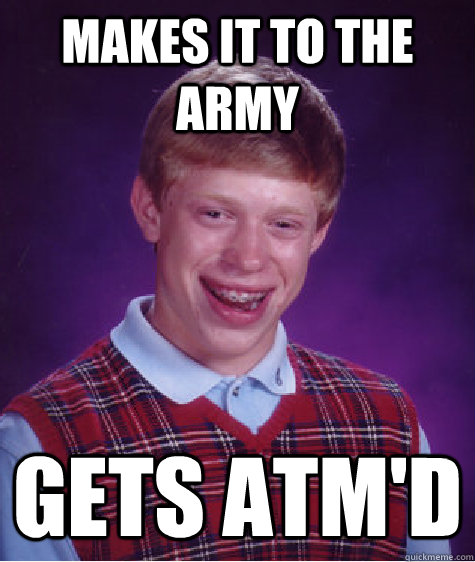 Makes it to the army Gets ATM'd  - Makes it to the army Gets ATM'd   Bad Luck Brian