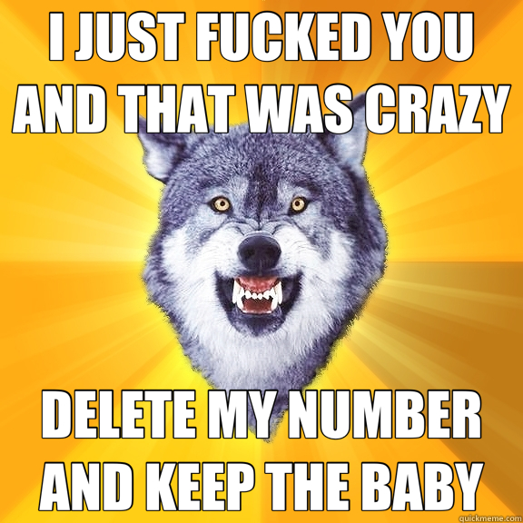 I JUST FUCKED YOU AND THAT WAS CRAZY DELETE MY NUMBER AND KEEP THE BABY  Courage Wolf