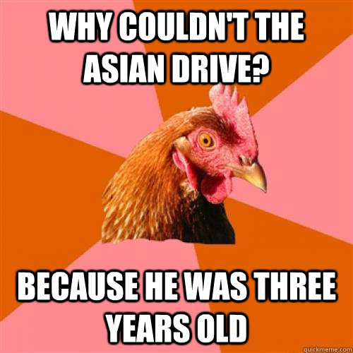 why couldn't the Asian drive? because he was three years old  Anti-Joke Chicken