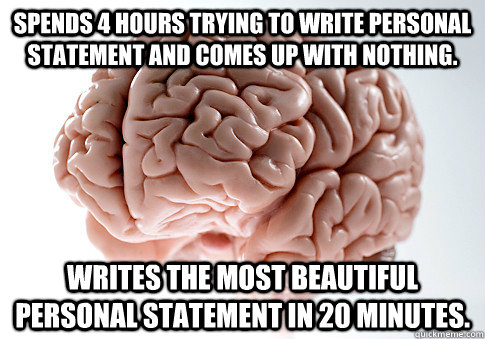 Spends 4 hours trying to write personal statement and comes up with nothing. Writes the most beautiful personal statement in 20 minutes. - Spends 4 hours trying to write personal statement and comes up with nothing. Writes the most beautiful personal statement in 20 minutes.  Scumbag Brain