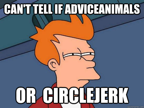 Can't tell if adviceanimals or  circlejerk - Can't tell if adviceanimals or  circlejerk  Futurama Fry