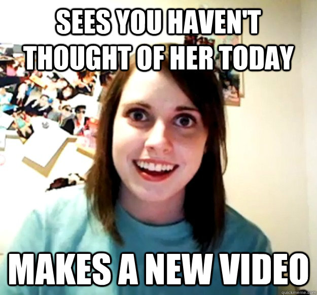 SEES YOU HAVEN'T THOUGHT OF HER TODAY MAKES A NEW VIDEO  Overly Attached Girlfriend