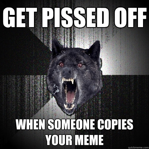 get pissed off when someone copies your meme  Insanity Wolf