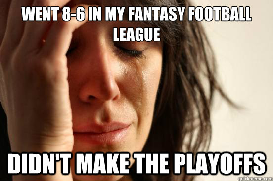 went 8-6 in my fantasy football league didn't make the playoffs - went 8-6 in my fantasy football league didn't make the playoffs  First World Problems