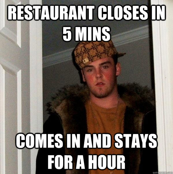 restaurant closes in 5 mins comes in and stays for a hour  Scumbag Steve