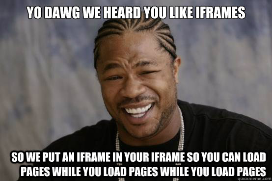 YO DAWG WE HEARD YOU LIKE IFRAMES SO WE PUT AN IFRAME IN YOUR IFRAME SO YOU CAN LOAD PAGES WHILE YOU LOAD PAGES WHILE YOU LOAD PAGES  YO DAWG