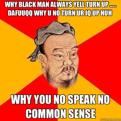 WHY BLACK MAN ALWAYS YELL TURN UP ..... DAFUUQQ WHY U NO TURN UR IQ UP HUH  WHY YOU NO SPEAK NO COMMON SENSE  Confucius says