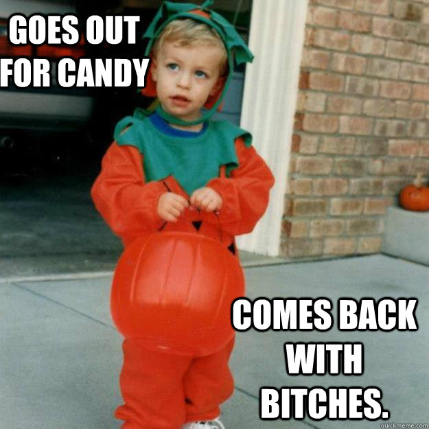 Goes out for candy Comes back with bitches.  