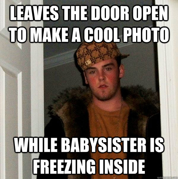 leaves the door open to make a cool photo While babysister is freezing inside  Scumbag Steve