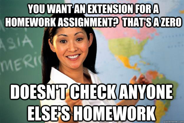 You want an extension for a homework assignment?  that's a zero Doesn't check anyone else's homework  Unhelpful High School Teacher