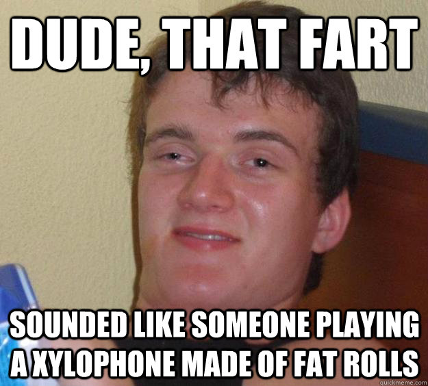 Dude, that fart Sounded like someone playing a xylophone made of fat rolls - Dude, that fart Sounded like someone playing a xylophone made of fat rolls  10 Guy