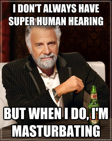 I don't always have super human hearing But when i do, I'm masturbating Caption 3 goes here  The Most Interesting Man In The World