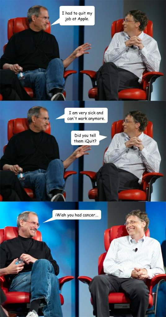 I had to quit my job at Apple. I am very sick and can't work anymore. Did you tell them iQuit? iWish you had cancer...  Steve Jobs vs Bill Gates