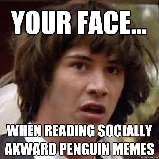 your face... When reading socially akward penguin memes - your face... When reading socially akward penguin memes  conspiracy keanu