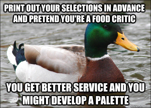 Print out your selections in advance and pretend you're a food critic You get better service and you might develop a palette - Print out your selections in advance and pretend you're a food critic You get better service and you might develop a palette  Actual Advice Mallard