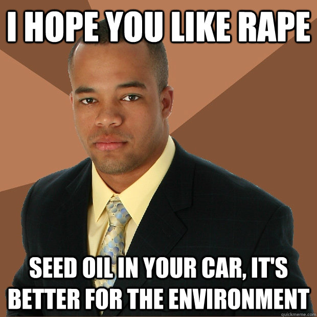 I hope you like rape seed oil in your car, it's better for the environment  Successful Black Man