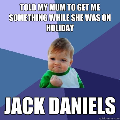 Told my mum to get me something while she was on holiday jack daniels  Success Kid