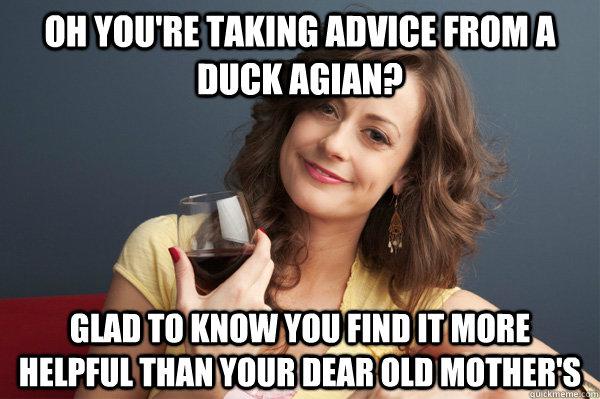 oh you're taking advice from a duck agian? glad to know you find it more helpful than your dear old mother's - oh you're taking advice from a duck agian? glad to know you find it more helpful than your dear old mother's  Forever Resentful Mother