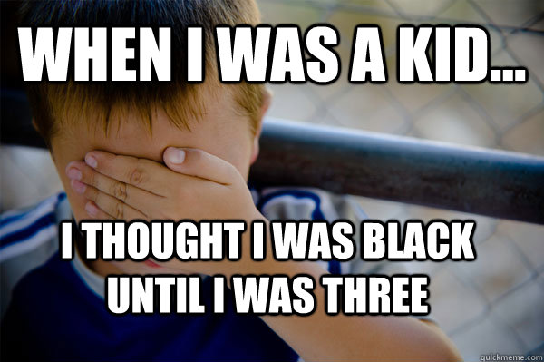 WHEN I WAS A KID... I thought i was black until i was three  Confession kid