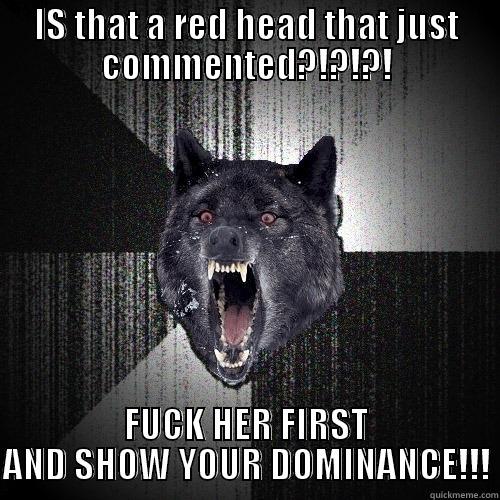 IS THAT A RED HEAD THAT JUST COMMENTED?!?!?! FUCK HER FIRST AND SHOW YOUR DOMINANCE!!! Insanity Wolf