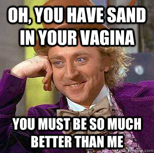 Oh, You have sand in your vagina You must be so much better than me  Condescending Wonka