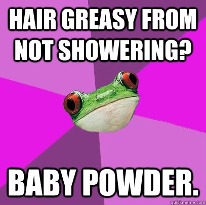 Hair greasy from not showering? Baby Powder.  - Hair greasy from not showering? Baby Powder.   Foul Bachelorette Frog