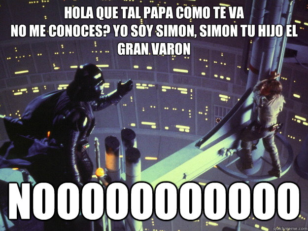 hola que tal papa como te va
¿No me conoces? yo soy Simon, Simon tu hijo el GRAN VARON NOOOOOOOOOOO  