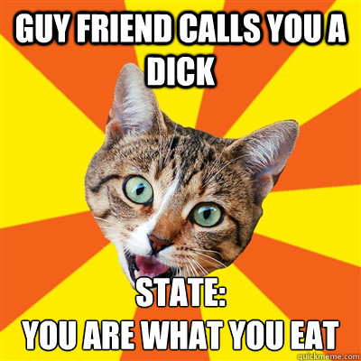 guy friend calls you a dick state:
you are what you eat  Bad Advice Cat