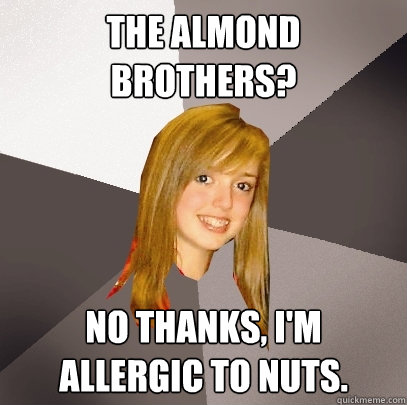 The Almond Brothers? No thanks, I'm allergic to nuts.  Musically Oblivious 8th Grader